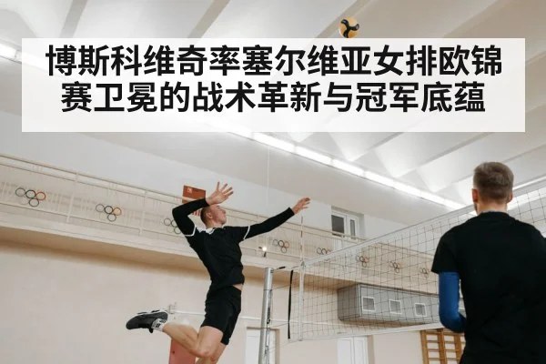 博斯科维奇率塞尔维亚女排欧锦赛卫冕的战术革新与冠军底蕴