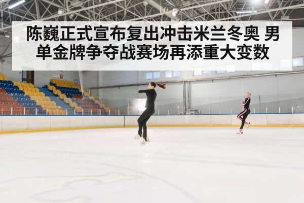 陈巍正式宣布复出冲击米兰冬奥 男单金牌争夺战赛场再添重大变数