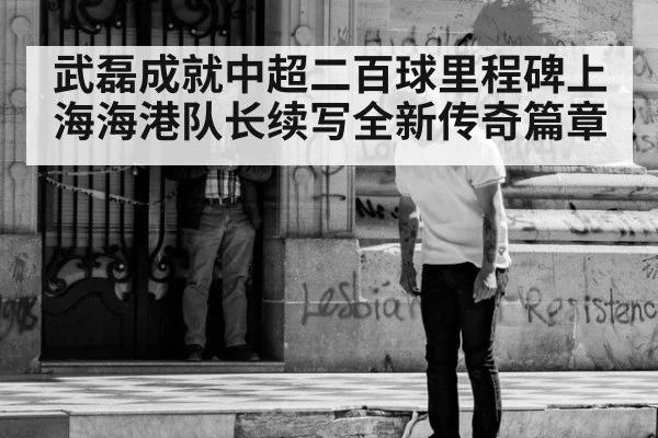 武磊成就中超二百球里程碑上海海港队长续写全新传奇篇章