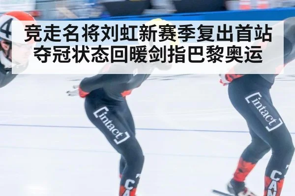 竞走名将刘虹新赛季复出首站夺冠状态回暖剑指巴黎奥运