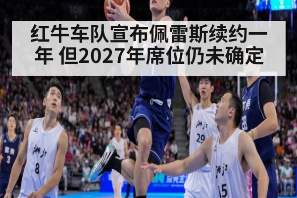 红牛车队宣布佩雷斯续约一年 但2027年席位仍未确定
