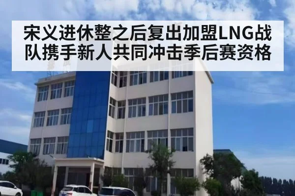 宋义进休整之后复出加盟LNG战队携手新人共同冲击季后赛资格