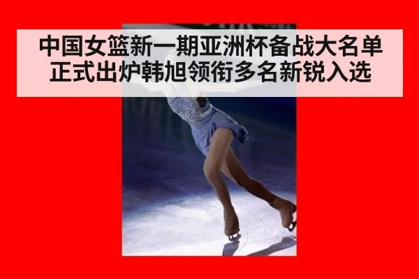 中国女篮新一期亚洲杯备战大名单正式出炉韩旭领衔多名新锐入选