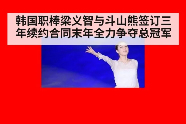 韩国职棒梁义智与斗山熊签订三年续约合同末年全力争夺总冠军