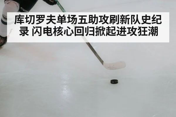库切罗夫单场五助攻刷新队史纪录 闪电核心回归掀起进攻狂潮