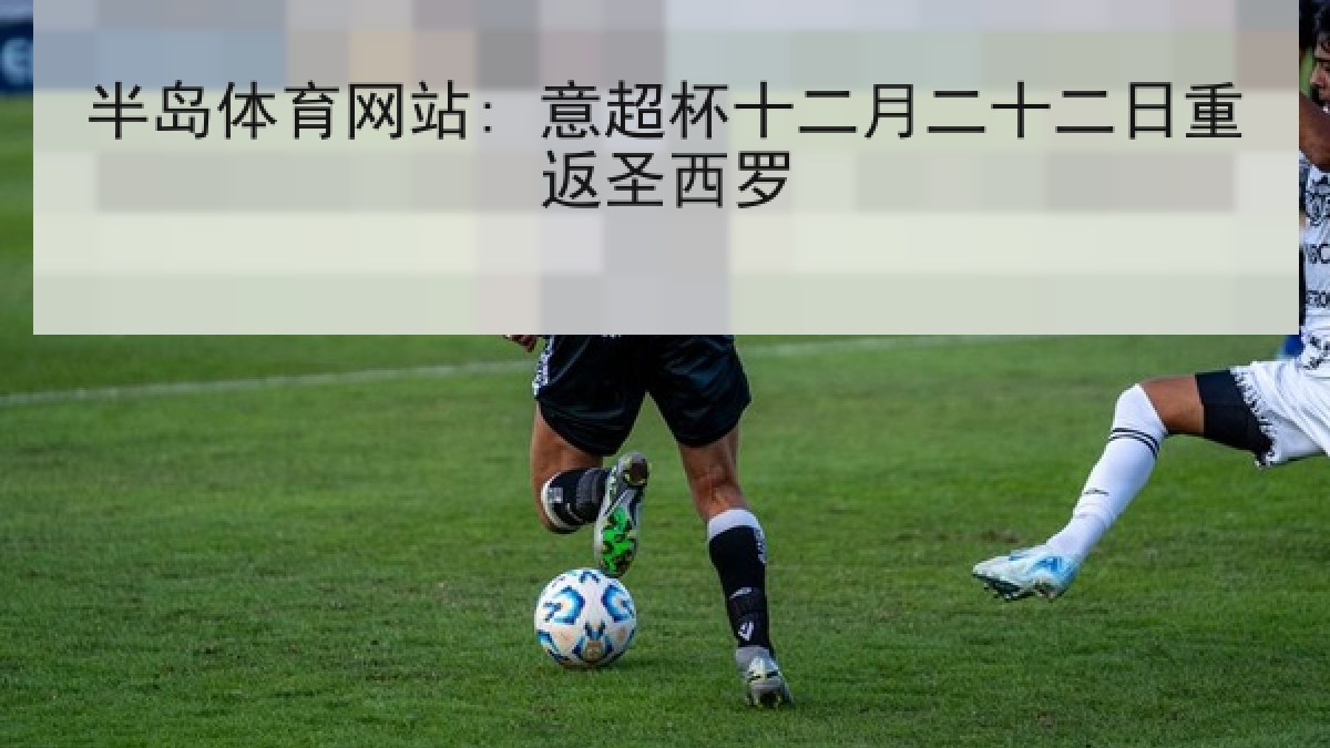 半岛体育网站: 意超杯十二月二十二日重返圣西罗